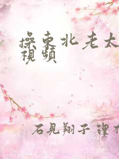 操东北老太太逼视频