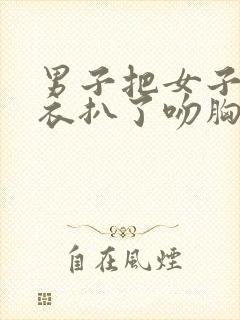 男子把女子的内衣扒了吻胸