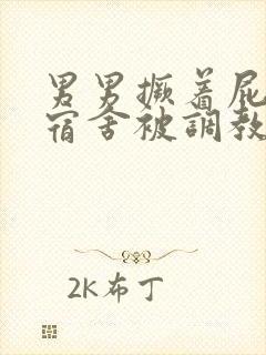 男男撅着屁股在宿舍被调教sp