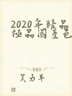 2020年精品极品国产色在线