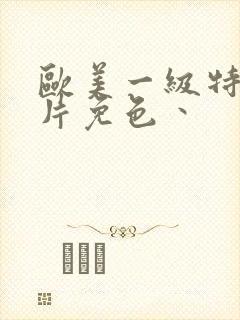 欧美一级特黄大片免色丶