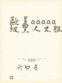 欧美aaaaa级黑人又粗又长