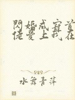 闪婚成宠首富大佬爱上我在线观看