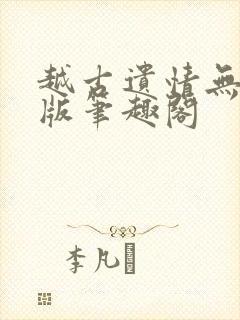 越古遗情无删减版笔趣阁