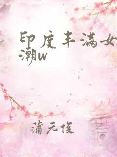 印度丰满女人高潮w