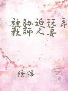 被胁迫玩弄的女教师人妻