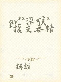 av**深喉**援交吞精