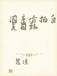 国产偷拍自拍欧美日韩