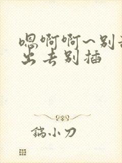 嗯啊啊~别舔了出去别插