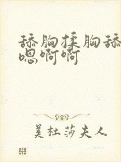 舔胸揉胸舔胸嗯嗯啊啊