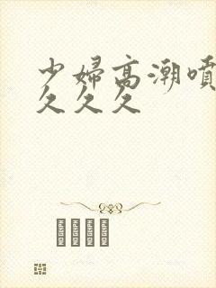 少妇高潮喷水久久久久