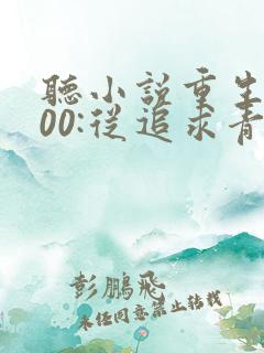 听小说重生2000:从追求青涩校花同桌开始