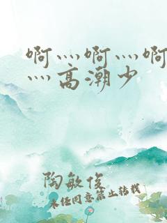 啊灬啊灬啊灬快灬高潮少