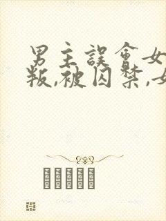 男主误会女主背叛,被囚禁,女主很爱男