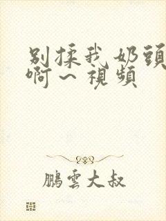 别揉我奶头嗯～啊～视频