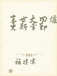 末世大回炉最新更新章节