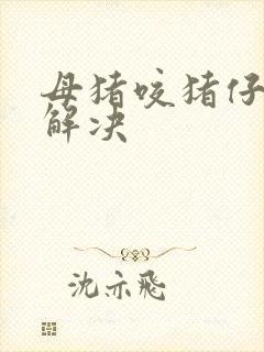 母猪咬猪仔怎么解决