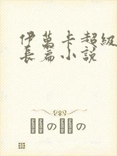 伊万卡超级乱淫长篇小说