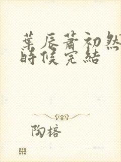 叶辰萧初然什么时候完结