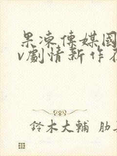 果冻传媒国产av剧情新作在线