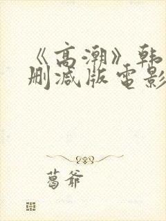 《高潮》韩国未删减版电影