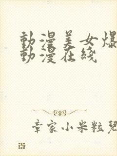 动漫美女爆羞羞动漫在线