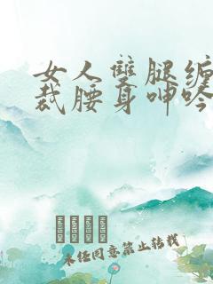 女人双腿缠着总裁腰身呻吟小说