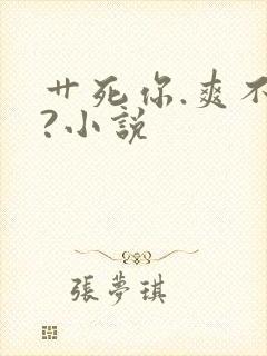 艹死你.爽不爽?小说