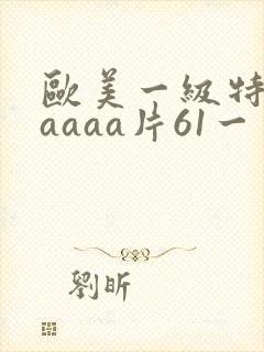 欧美一级特黄aaaaa片61一