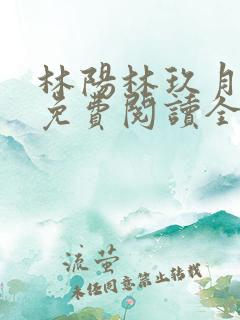 林阳林玖月小说免费阅读全文无弹窗