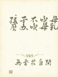 孩子不吃母乳怎么办吃母乳老哭