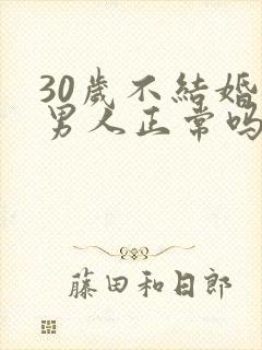 30岁不结婚的男人正常吗