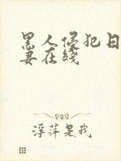 黑人侵犯日本人妻在线