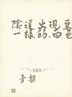 阴道出现豆腐渣一样的.白色东西怎么回事