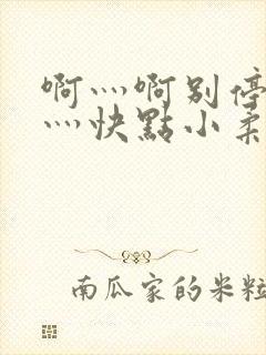 啊灬啊别停灬啊灬快点小柔