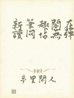 新笔趣阁在线阅读网站无弹窗