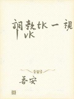 调教tk一视频丨vk