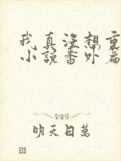 我真没想重生啊小说番外篇