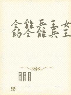 全能兵王女总裁的全能兵王