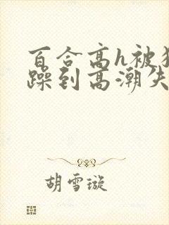 百合高h被狂c躁到高潮失禁男男