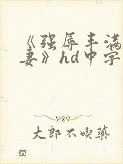 《强辱丰满的人妻》hd中字