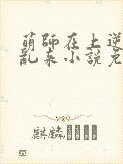 萌师在上逆徒别乱来小说免费观看