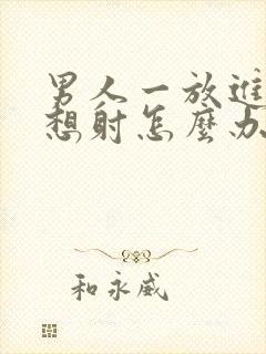 男人一放进去就想射怎么办