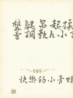 双腿吊起揉捏花蒂调教h小说