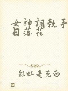 女神调教手册明日落花
