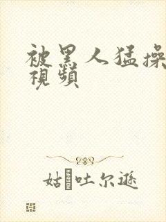 被黑人猛操白人视频