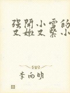 强开小雪的嫩苞又嫩又紧小说