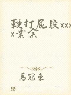 鞭打屁股xxxx业余