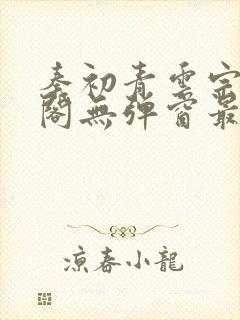 秦初青云宗笔趣阁无弹窗最新章节更