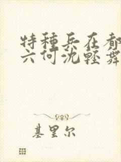 特种兵在都市陈六何沈轻舞最新章节